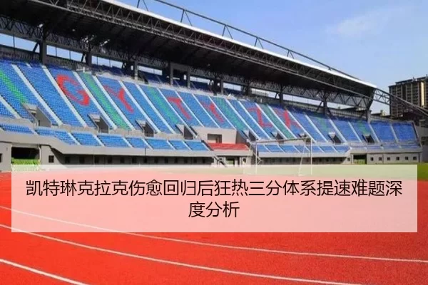 凯特琳克拉克伤愈回归后狂热三分体系提速难题深度分析